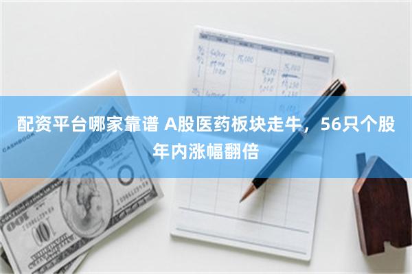 配资平台哪家靠谱 A股医药板块走牛，56只个股年内涨幅翻倍