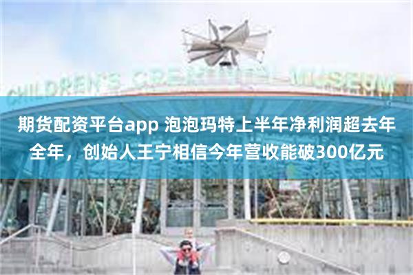 期货配资平台app 泡泡玛特上半年净利润超去年全年，创始人王宁相信今年营收能破300亿元