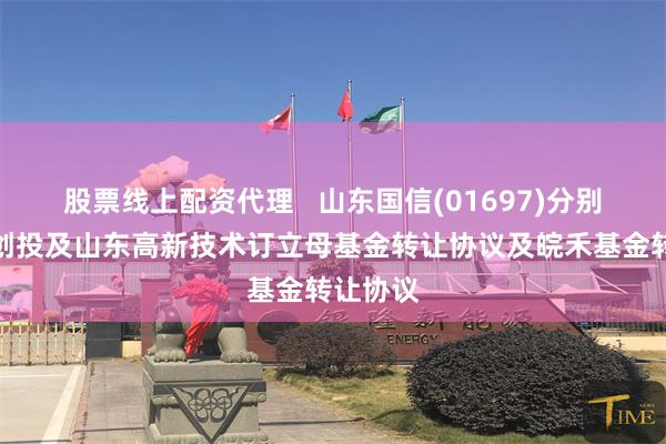 股票线上配资代理   山东国信(01697)分别与鲁信创投及山东高新技术订立母基金转让协议及皖禾基金转让协议