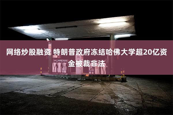 网络炒股融资 特朗普政府冻结哈佛大学超20亿资金被裁非法
