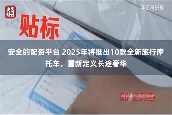 安全的配资平台 2025年将推出10款全新旅行摩托车，重新定义长途奢华
