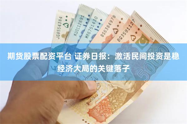 期货股票配资平台 证券日报：激活民间投资是稳经济大局的关键落子