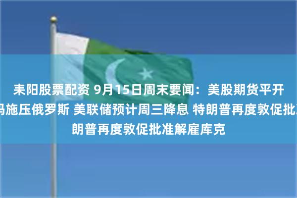 耒阳股票配资 9月15日周末要闻：美股期货平开 特朗普加码施压俄罗斯 美联储预计周三降息 特朗普再度敦促批准解雇库克