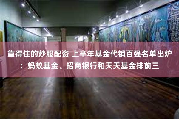 靠得住的炒股配资 上半年基金代销百强名单出炉：蚂蚁基金、招商银行和天天基金排前三