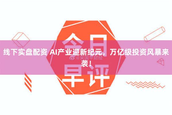 线下实盘配资 AI产业迎新纪元，万亿级投资风暴来袭！