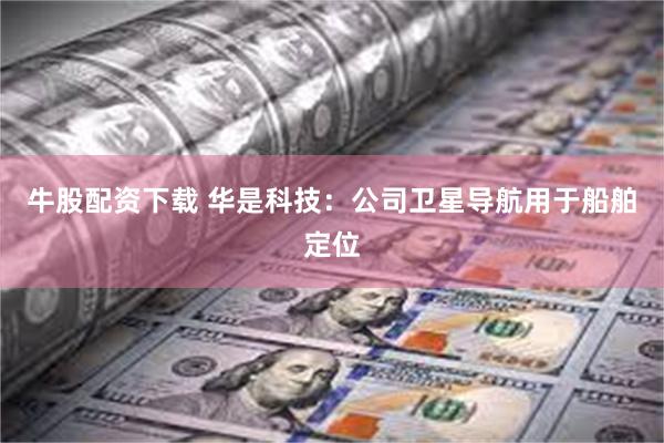 牛股配资下载 华是科技：公司卫星导航用于船舶定位