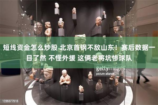 短线资金怎么炒股 北京首钢不敌山东！赛后数据一目了然 不怪外援 这俩老将坑惨球队