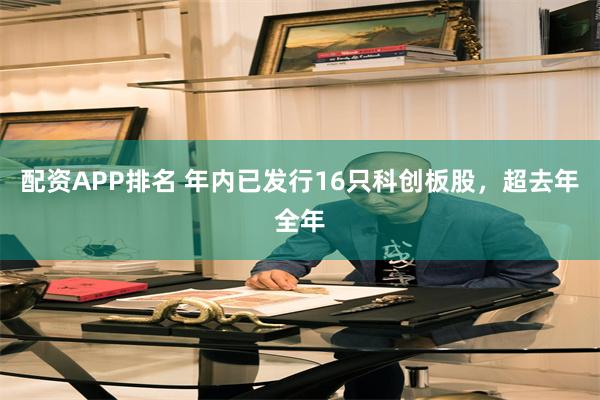 配资APP排名 年内已发行16只科创板股,超去年全年