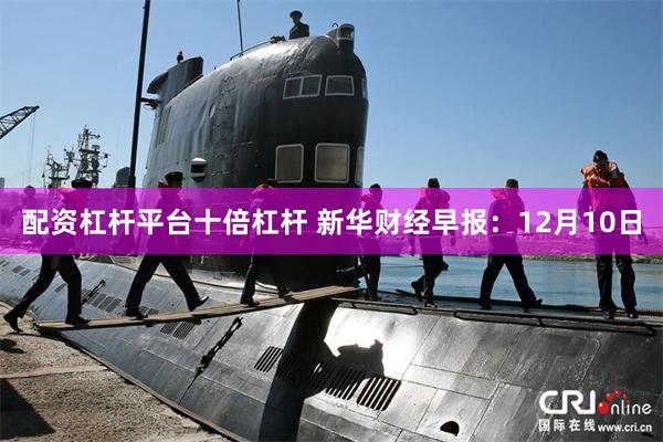 配资杠杆平台十倍杠杆 新华财经早报：12月10日