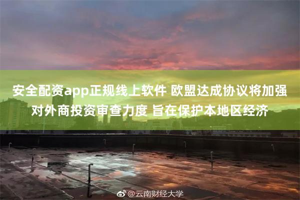 安全配资app正规线上软件 欧盟达成协议将加强对外商投资审查力度 旨在保护本地区经济