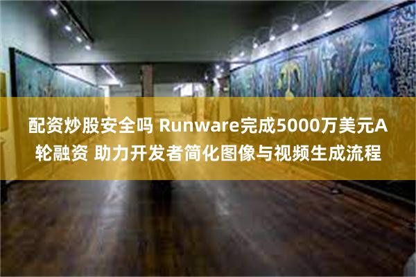 配资炒股安全吗 Runware完成5000万美元A轮融资 助力开发者简化图像与视频生成流程