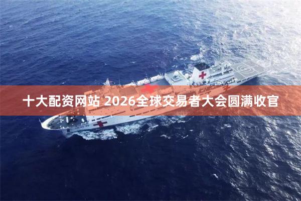 十大配资网站 2026全球交易者大会圆满收官