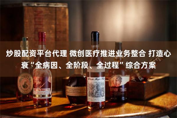 炒股配资平台代理 微创医疗推进业务整合 打造心衰“全病因、全阶段、全过程”综合方案