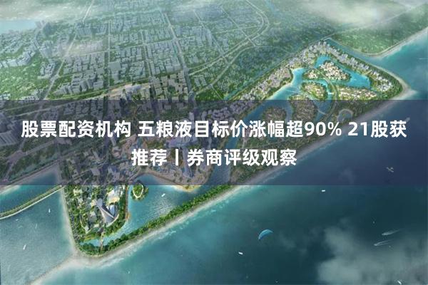股票配资机构 五粮液目标价涨幅超90% 21股获推荐丨券商评级观察