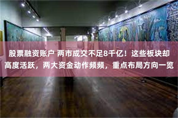 股票融资账户 两市成交不足8千亿！这些板块却高度活跃，两大资金动作频频，重点布局方向一览