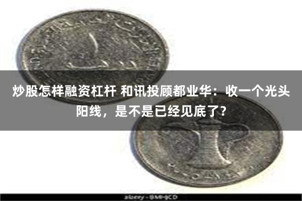 炒股怎样融资杠杆 和讯投顾都业华：收一个光头阳线，是不是已经见底了？