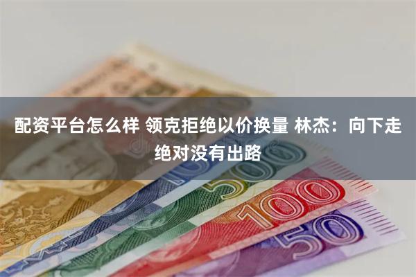 配资平台怎么样 领克拒绝以价换量 林杰：向下走绝对没有出路