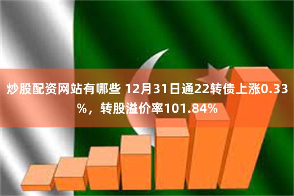 炒股配资网站有哪些 12月31日通22转债上涨0.33%,转股溢价率101.84%
